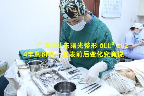 广 💐 东曙光整形 🌳 2024丰胸价格一览表前后变化究竟说明了什么